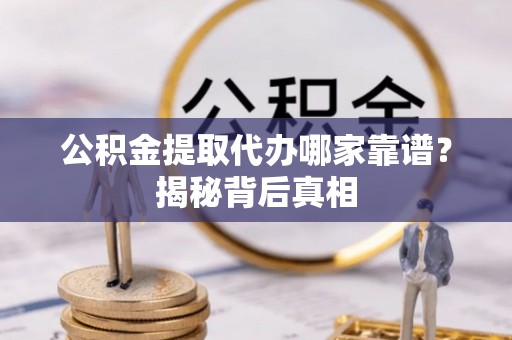 乌拉特前旗公积金提取代办哪家靠谱？揭秘背后真相
