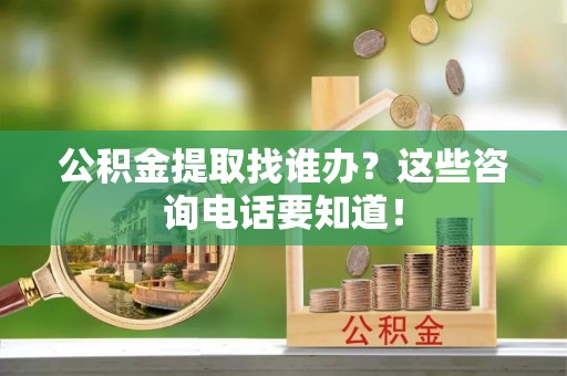 乌拉特前旗公积金提取找谁办？这些咨询电话要知道！