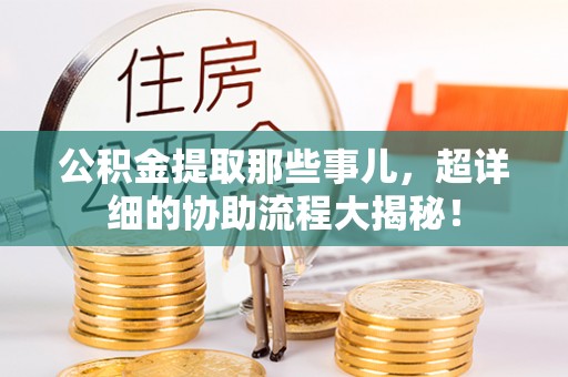 乌拉特前旗公积金提取那些事儿，超详细的协助流程大揭秘！