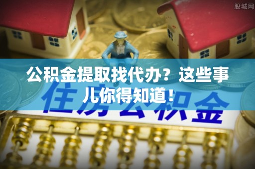 乌拉特前旗公积金提取找代办？这些事儿你得知道！