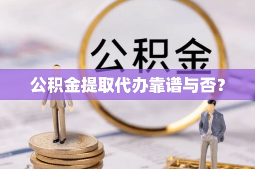 乌拉特前旗公积金提取代办靠谱与否？