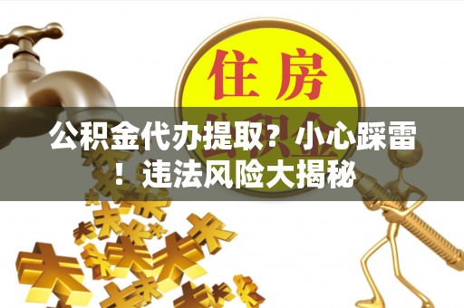 乌拉特前旗公积金代办提取？小心踩雷！违法风险大揭秘