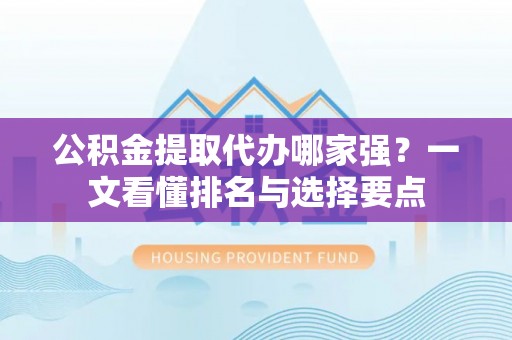 乌拉特前旗公积金提取代办哪家强？一文看懂排名与选择要点