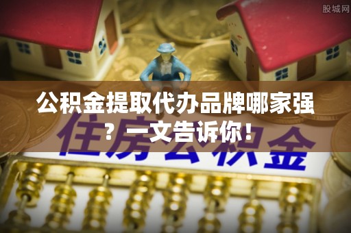 乌拉特前旗公积金提取代办品牌哪家强？一文告诉你！