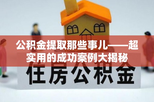 乌拉特前旗公积金提取那些事儿——超实用的成功案例大揭秘