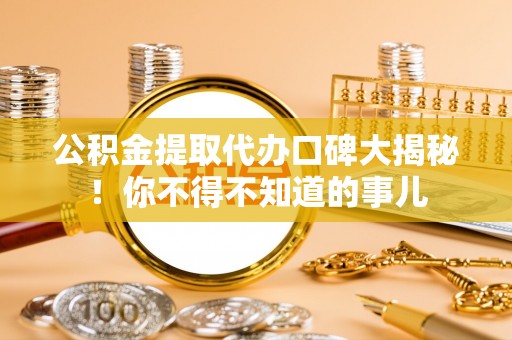 乌拉特前旗公积金提取代办口碑大揭秘！你不得不知道的事儿