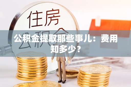 乌拉特前旗公积金提取那些事儿：费用知多少？