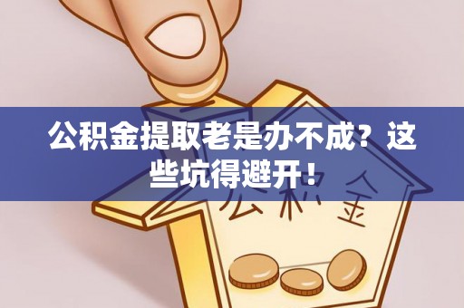 乌拉特前旗公积金提取老是办不成？这些坑得避开！