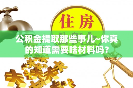 乌拉特前旗公积金提取那些事儿~你真的知道需要啥材料吗？