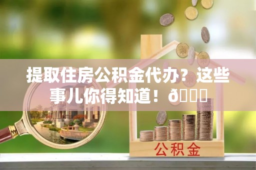 乌拉特前旗提取住房公积金代办？这些事儿你得知道！😎