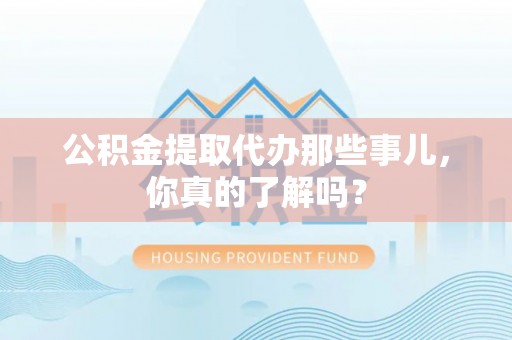 乌拉特前旗公积金提取代办那些事儿，你真的了解吗？