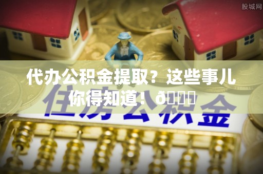 乌拉特前旗代办公积金提取？这些事儿你得知道！😎