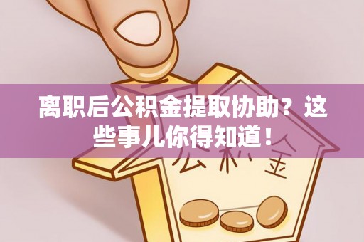 乌拉特前旗离职后公积金提取协助？这些事儿你得知道！