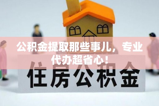 乌拉特前旗公积金提取那些事儿，专业代办超省心！