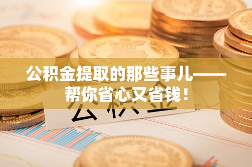乌拉特前旗公积金提取的那些事儿——帮你省心又省钱！