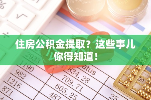 乌拉特前旗住房公积金提取？这些事儿你得知道！