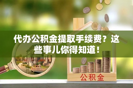 乌拉特前旗代办公积金提取手续费？这些事儿你得知道！