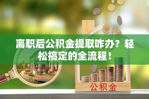 乌拉特前旗离职后公积金提取咋办？轻松搞定的全流程！
