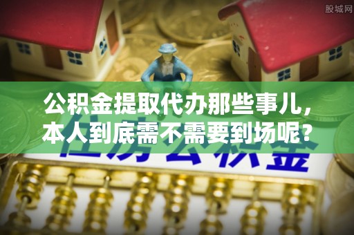乌拉特前旗公积金提取代办那些事儿，本人到底需不需要到场呢？