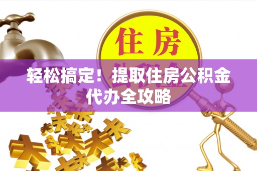 乌拉特前旗轻松搞定！提取住房公积金代办全攻略