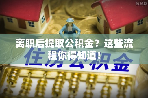 乌拉特前旗离职后提取公积金？这些流程你得知道！