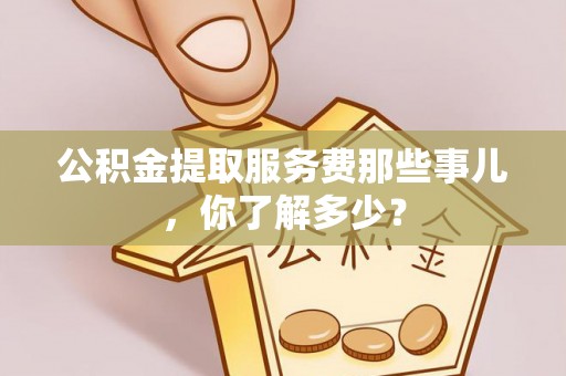 乌拉特前旗公积金提取服务费那些事儿，你了解多少？