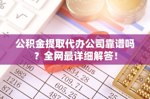 乌拉特前旗公积金提取代办公司靠谱吗？全网最详细解答！