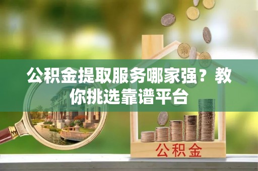 乌拉特前旗公积金提取服务哪家强？教你挑选靠谱平台