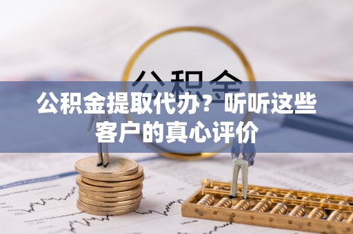 乌拉特前旗公积金提取代办？听听这些客户的真心评价