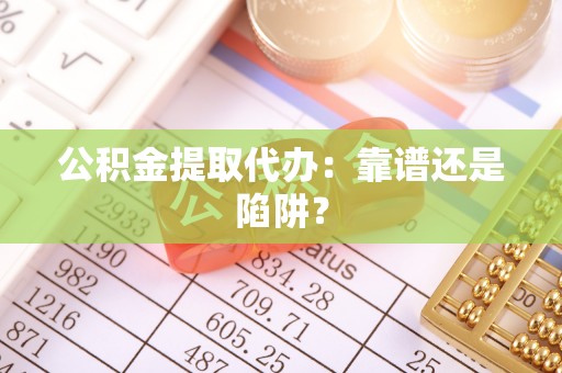 乌拉特前旗公积金提取代办：靠谱还是陷阱？