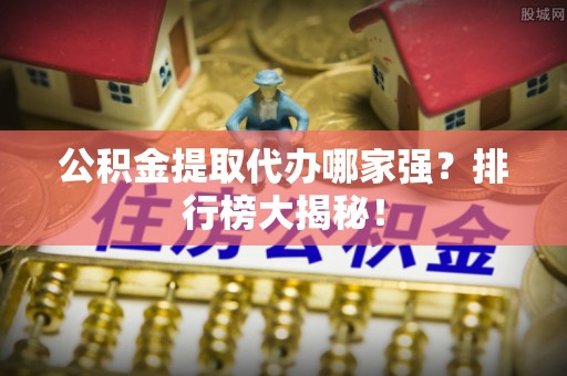 乌拉特前旗公积金提取代办哪家强？排行榜大揭秘！
