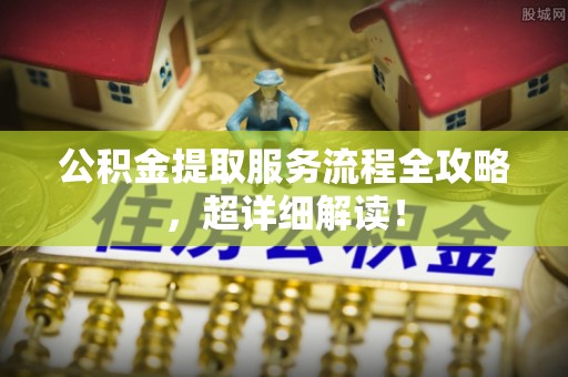 乌拉特前旗公积金提取服务流程全攻略，超详细解读！