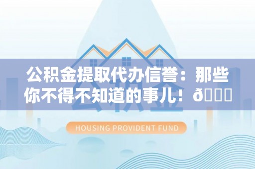 乌拉特前旗公积金提取代办信誉：那些你不得不知道的事儿！😎