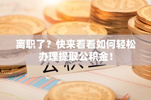 乌拉特前旗离职了？快来看看如何轻松办理提取公积金！