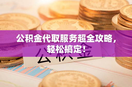 乌拉特前旗公积金代取服务超全攻略，轻松搞定！