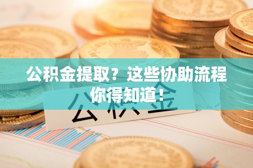 乌拉特前旗公积金提取？这些协助流程你得知道！