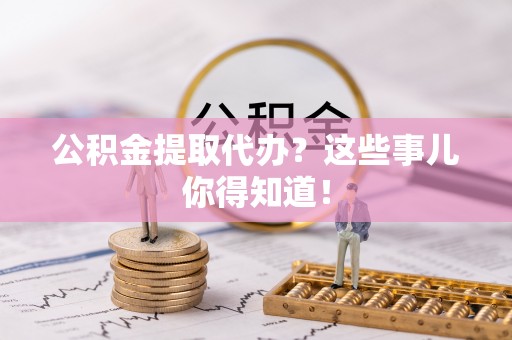 乌拉特前旗公积金提取代办？这些事儿你得知道！