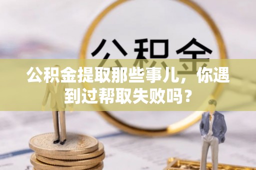乌拉特前旗公积金提取那些事儿，你遇到过帮取失败吗？
