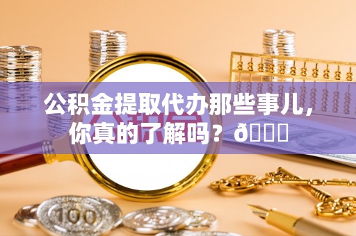 乌拉特前旗公积金提取代办那些事儿，你真的了解吗？😎