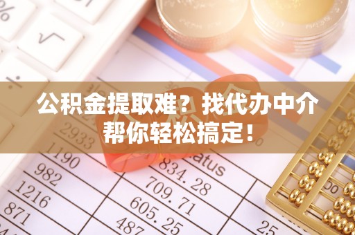 乌拉特前旗公积金提取难？找代办中介帮你轻松搞定！