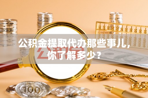 乌拉特前旗公积金提取代办那些事儿，你了解多少？