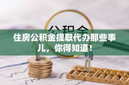 乌拉特前旗住房公积金提取代办那些事儿，你得知道！