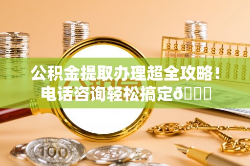 乌拉特前旗公积金提取办理超全攻略！电话咨询轻松搞定😎
