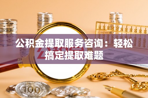 乌拉特前旗公积金提取服务咨询：轻松搞定提取难题