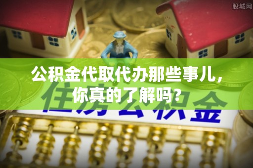 乌拉特前旗公积金代取代办那些事儿，你真的了解吗？