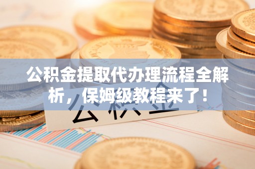 乌拉特前旗公积金提取代办理流程全解析，保姆级教程来了！