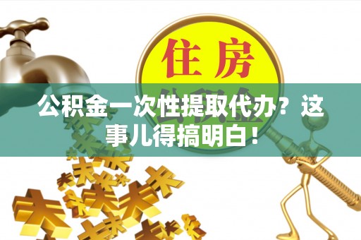 乌拉特前旗公积金一次性提取代办？这事儿得搞明白！