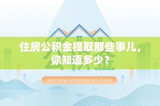 乌拉特前旗住房公积金提取那些事儿，你知道多少？