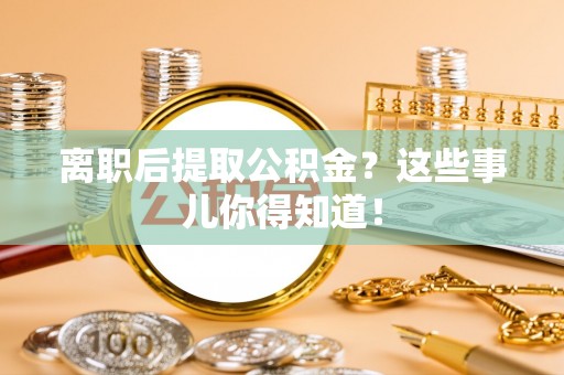 乌拉特前旗离职后提取公积金？这些事儿你得知道！