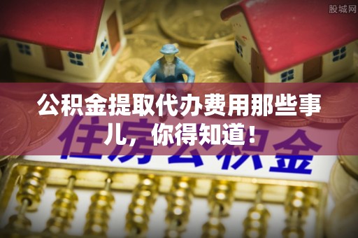 乌拉特前旗公积金提取代办费用那些事儿，你得知道！